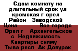 Сдам комнату на длительный срок ул кромская г орел › Район ­ Заводской › Цена ­ 5 500 - Все города, Орел г., Архангельское с. Недвижимость » Квартиры сниму   . Тыва респ.,Ак-Довурак г.